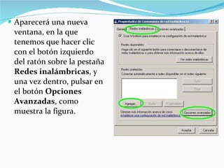 Aparecerá una nueva ventana, en la que tenemos que hacer clic con el botón izquierdo del ratón sobre la pestaña  Redes inalámbricas , y una vez dentro, pulsar en el botón  Opciones Avanzadas , como muestra la figura. 