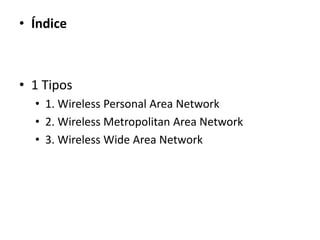 • Índice



• 1 Tipos
  • 1. Wireless Personal Area Network
  • 2. Wireless Metropolitan Area Network
  • 3. Wireless Wide Area Network
 