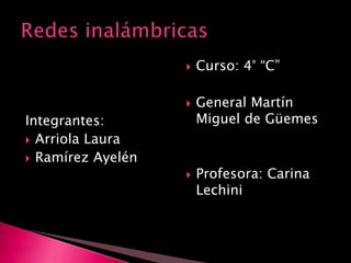 Integrantes: Arriola Laura Ramírez Ayelén Curso: 4° “C”  General Martín Miguel de Güemes Profesora: Carina Lechini Redes inalámbricas 