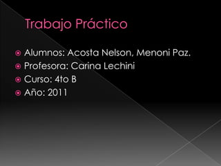  Alumnos: Acosta Nelson, Menoni Paz.
 Profesora: Carina Lechini
 Curso: 4to B
 Año: 2011
 