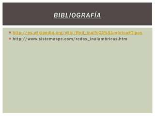 BIBLIOGRAFÍA

 http://es.wikipedia.org/wiki/Red_inal%C3%A1mbrica#Tipos
 http://www.sistemaspc.com/redes_inalambricas.htm
 