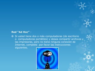 Red “Ad Hoc” :
 Si usted tiene dos o más computadoras (de escritorio
  o computadoras portátiles) y desea compartir archivos y
  las impresoras, pero no tiene ninguna conexión de
  Internet, complete por favor las instrucciones
  siguientes.
 
