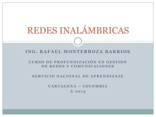 REDES INALÁMBRICAS
ING. RAFAEL MONTERROZA BARRIOS
CURSO DE PROFUNDIZACIÓN EN GESTIÓN
DE REDES Y COMUNICACIONES
SERVICIO NACIONAL DE APRENDIZAJE
CARTAGENA – COLOMBIA
® 2013

 