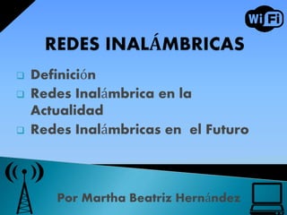 Por Martha Beatriz Hernández
 Definición
 Redes Inalámbrica en la
Actualidad
 Redes Inalámbricas en el Futuro
 