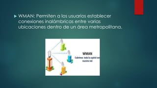  WMAN: Permiten a los usuarios establecer
conexiones inalámbricas entre varias
ubicaciones dentro de un área metropolitana.
 