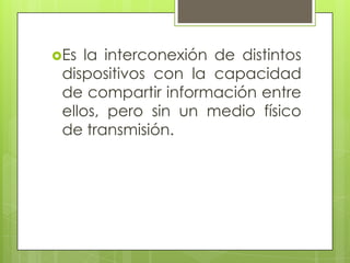 Es  la interconexión de distintos
 dispositivos con la capacidad
 de compartir información entre
 ellos, pero sin un medio físico
 de transmisión.
 