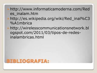  http://www.informaticamoderna.com/Red
  es_inalam.htm
 http://es.wikipedia.org/wiki/Red_inal%C3
  %A1mbrica
 http://wirelesscommunicationsnetwork.bl
  ogspot.com/2011/03/tipos-de-redes-
  inalambricas.html




BIBLIOGRAFIA:
 