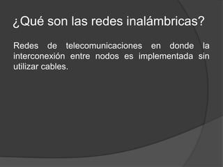 ¿Qué son las redes inalámbricas?
Redes de telecomunicaciones en donde la
interconexión entre nodos es implementada sin
utilizar cables.
 