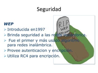 Seguridad

WEP
 Introducida en1997
 Brinda seguridad a las redes inalámbrica.
 Fue el primer y más usado algoritmo
  para redes inalámbrica.
 Provee autenticacion y encripción.
 Utiliza RC4 para encripción.
 