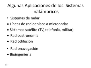 Algunas Aplicaciones de los Sistemas
             Inalámbricos
 • Sistemas de radar
 Líneas de radioenlace a microondas
 Sistemas satélite (TV, telefonía, militar)
  Radioastronomía
  Radiodifusión
 • Radionavegación
 Bioingeniería

51
 