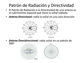 Patrón de Radiación y Directividad
• El Patrón de Radiación o la Directividad de una antena es
  el cubrimiento espacial que tiene la señal radiada.
• Antena Direccional: radía la señal en una sola dirección




• Antena Omnidireccional: radía señal en un patrón de
  360o
 