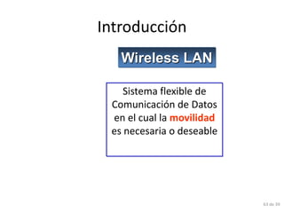 Introducción
   Wireless LAN

    Sistema flexible de
 Comunicación de Datos
 en el cual la movilidad
 es necesaria o deseable




                           63 de 39
 