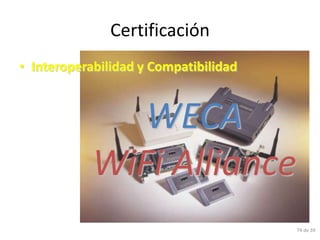 Certificación
• Interoperabilidad y Compatibilidad



               WECA
            WiFi Alliance
                                       74 de 39
 