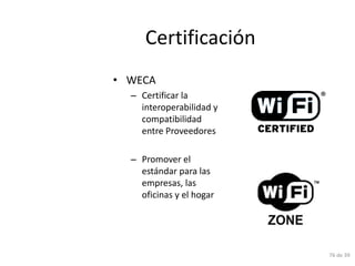 Certificación
• WECA
  – Certificar la
    interoperabilidad y
    compatibilidad
    entre Proveedores

  – Promover el
    estándar para las
    empresas, las
    oficinas y el hogar




                          76 de 39
 