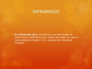 INFRARROJO




 b) Infrarrojo (Ir): se trata de una tecnología de
  transmisión inalámbrica por medio de ondas de calor a
  corta distancia (hasta 1 m), capaces de traspasar
  cristales.
 