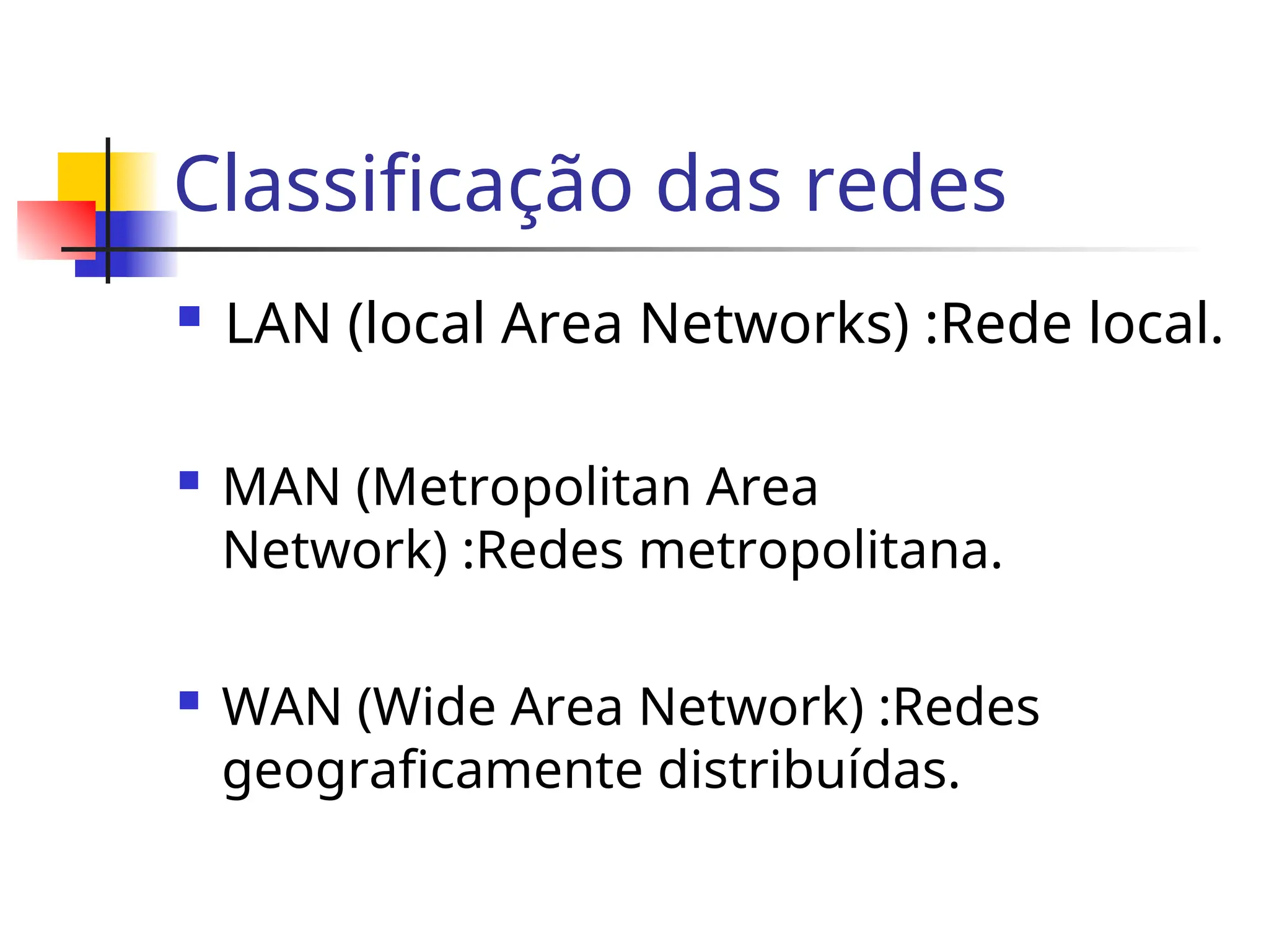Classificação das redes
 LAN (local Area Networks) :Rede local.
 MAN (Metropolitan Area
Network) :Redes metropolitana.
 WAN (Wide Area Network) :Redes
geograficamente distribuídas.
 