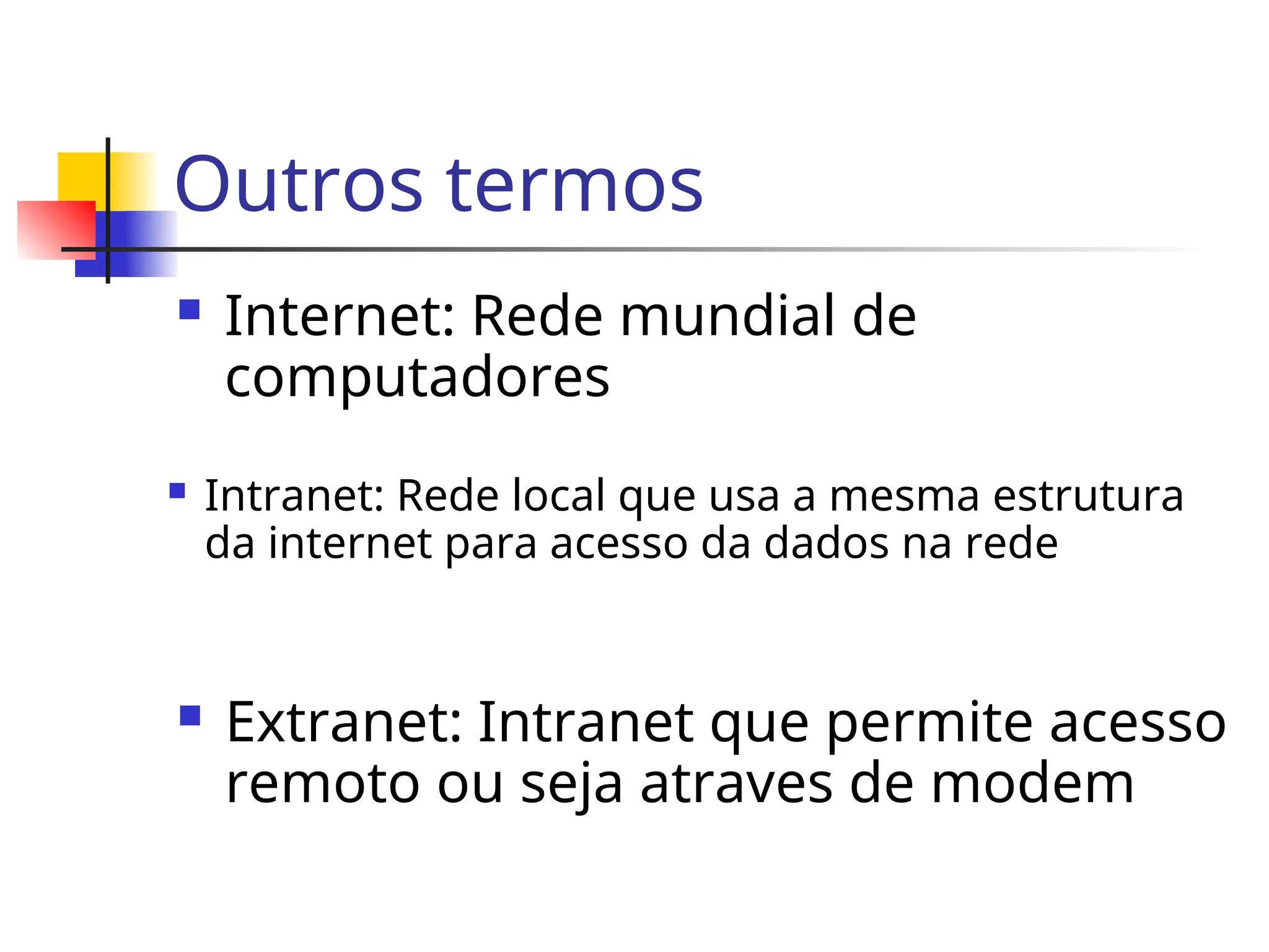 Outros termos
 Internet: Rede mundial de
computadores
 Intranet: Rede local que usa a mesma estrutura
da internet para acesso da dados na rede
 Extranet: Intranet que permite acesso
remoto ou seja atraves de modem
 