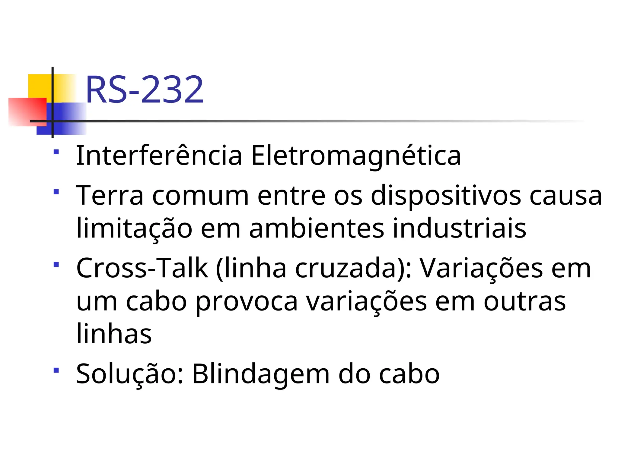RS-232
 Interferência Eletromagnética
 Terra comum entre os dispositivos causa
limitação em ambientes industriais
 Cross-Talk (linha cruzada): Variações em
um cabo provoca variações em outras
linhas
 Solução: Blindagem do cabo
 