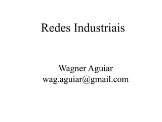 Redes Industriais
Wagner Aguiar
wag.aguiar@gmail.com
 