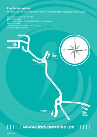 Indusmelec
Material Eléctrico & Automatismos Industriais, Lda.
Rua António Sousa Bastos, Nº 2/2A
2620-419 Ramada
Tel.: 219 318 046/7/8 - 219 340 400 - 211 571 461 (6 acessos)
Fax: 219 318 049
Coordenadas GPS: N 38º 48’ 7’’ W 9º 11’ 34’’
e-mail: geral@indusmelec.pt
| | | | | www.indusmelec.pt | | | | |
Junho 2016
 