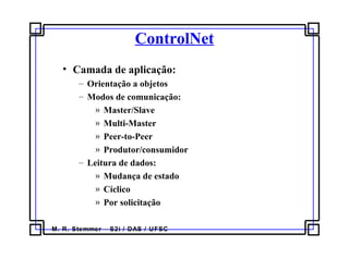 M. R. Stemmer – S2i / DAS / UFSC
ControlNet
• Camada de aplicação:
– Orientação a objetos
– Modos de comunicação:
» Master/Slave
» Multi-Master
» Peer-to-Peer
» Produtor/consumidor
– Leitura de dados:
» Mudança de estado
» Cíclico
» Por solicitação
 