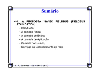 M. R. Stemmer – S2i / DAS / UFSC
Sumário
4.4. A PROPOSTA ISA/IEC FIELDBUS (FIELDBUS
FOUNDATION)
– Introdução
– A camada Física
– A camada de Enlace
– A camada de Aplicação
– Camada do Usuário
– Serviços de Gerenciamento de rede
 
