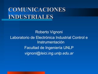 COMUNICACIONESCOMUNICACIONES
INDUSTRIALESINDUSTRIALES
Roberto Vignoni
Laboratorio de Electrónica Industrial Control e
Instrumentación
Facultad de Ingeniería UNLP
vignoni@leici.ing.unlp.edu.ar
 