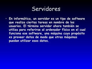 Servidores En informática, un servidor es un tipo de software que realiza ciertas tareas en nombre de los usuarios. El término servidor ahora también se utiliza para referirse al ordenador físico en el cual funciona ese software, una máquina cuyo propósito es proveer datos de modo que otras máquinas puedan utilizar esos datos. 