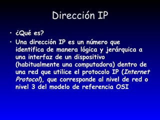 Dirección IP ¿Qué es? Una dirección IP es un número que identifica de manera lógica y jerárquica a una interfaz de un dispositivo (habitualmente una computadora) dentro de una red que utilice el protocolo IP ( Internet Protocol ), que corresponde al nivel de red o nivel 3 del modelo de referencia OSI 