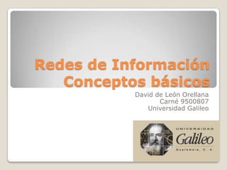 Redes de InformaciónConceptos básicos David de León Orellana Carné 9500807 Universidad Galileo 