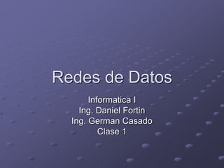 Redes de Datos
Informatica I
Ing. Daniel Fortin
Ing. German Casado
Clase 1
 