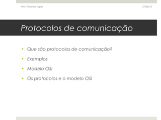 Protocolos de comunicação
• Que são protocolos de comunicação?
• Exemplos
• Modelo OSI
• Os protocolos e o modelo OSI
21/03/15Prof. Emanoel Lopes
 