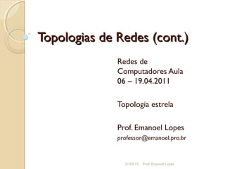 Topologias de Redes (cont.)Topologias de Redes (cont.)
Redes de
Computadores Aula
06 – 19.04.2011
Topologia estrela
Prof. Emanoel Lopes
professor@emanoel.pro.br
21/03/15 Prof. Emanoel Lopes
 