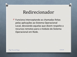 Redirecionador
O Funciona interceptando as chamadas feitas
pelas aplicações ao Sistema Operacional
Local, desviando aquelas que dizem respeito a
recursos remotos para o módulo do Sistema
Operacional em Rede.
21/03/15Prof. Emanoel Lopes
 