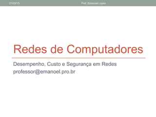 Redes de Computadores
Desempenho, Custo e Segurança em Redes
professor@emanoel.pro.br
21/03/15 Prof. Emanoel Lopes
 