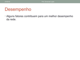 Desempenho
• Alguns fatores contribuem para um melhor desempenho
da rede.
21/03/15 Prof. Emanoel Lopes
 