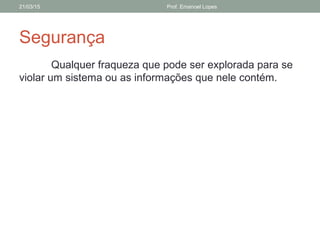Segurança
Qualquer fraqueza que pode ser explorada para se
violar um sistema ou as informações que nele contém.
21/03/15 Prof. Emanoel Lopes
 