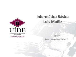 Informática Básica
Luis Muñiz

Tutor
Msc. Wernher Tellez G

 