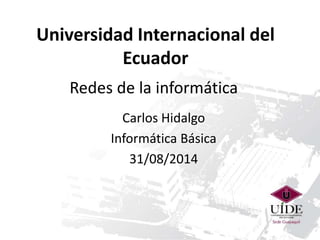 Universidad Internacional del 
Ecuador 
Redes de la informática 
Carlos Hidalgo 
Informática Básica 
31/08/2014 
 