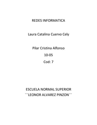 REDES INFORMATICA
Laura Catalina Cuervo Cely
Pilar Cristina Alfonso
10-05
Cod: 7
ESCUELA NORMAL SUPERIOR
¨¨LEONOR ALVAREZ PINZON¨¨
 