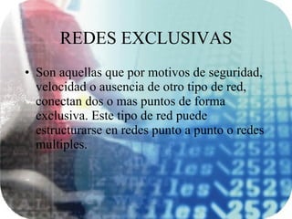 REDES EXCLUSIVAS Son aquellas que por motivos de seguridad, velocidad o ausencia de otro tipo de red, conectan dos o mas puntos de forma exclusiva. Este tipo de red puede estructurarse en redes punto a punto o redes multiples. 