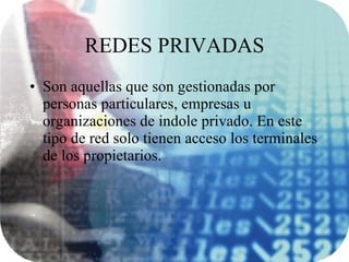REDES PRIVADAS Son aquellas que son gestionadas por personas particulares, empresas u organizaciones de indole privado. En este tipo de red solo tienen acceso los terminales de los propietarios. 
