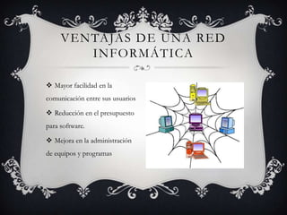 VENTAJAS DE UNA RED
        INFORMÁTICA

 Mayor facilidad en la
comunicación entre sus usuarios

 Reducción en el presupuesto
para software.

 Mejora en la administración
de equipos y programas
 