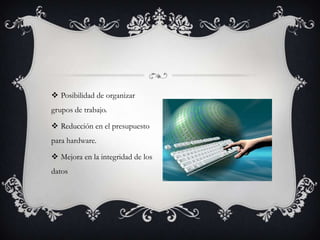  Posibilidad de organizar
grupos de trabajo.

 Reducción en el presupuesto
para hardware.

 Mejora en la integridad de los
datos
 