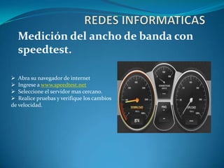 Medición del ancho de banda con
  speedtest.

 Abra su navegador de internet
 Ingrese a www.speedtest.net
 Seleccione el servidor mas cercano.
 Realice pruebas y verifique los cambios
de velocidad.
 