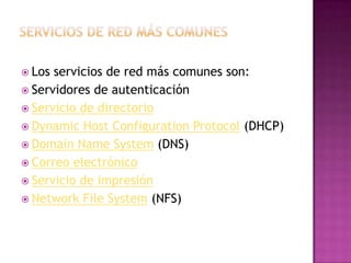  Los servicios de red más comunes son:
 Servidores de autenticación
 Servicio de directorio
 Dynamic Host Configuration Protocol (DHCP)
 Domain Name System (DNS)
 Correo electrónico
 Servicio de impresión
 Network File System (NFS)
 