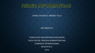 DANIEL MAURICIO JIMENEZ VILLA
INFORMATICA
FUNDACION UNIVERSITARIA SAN MATEO
FACULTAD DE CIENCIAS ADMINISTRATIVAS
COMERCIO INTERNACIONAL
BOGOTA D.C.
2014
 