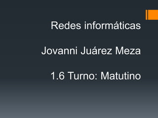 Redes informáticas
Jovanni Juárez Meza
1.6 Turno: Matutino
 
