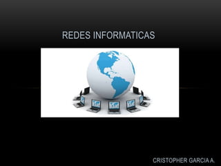 REDES INFORMATICAS
CRISTOPHER GARCIA A.
 