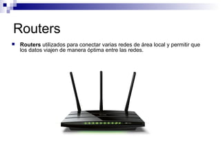 Routers
 Routers utilizados para conectar varias redes de área local y permitir que
los datos viajen de manera óptima entre las redes.
 